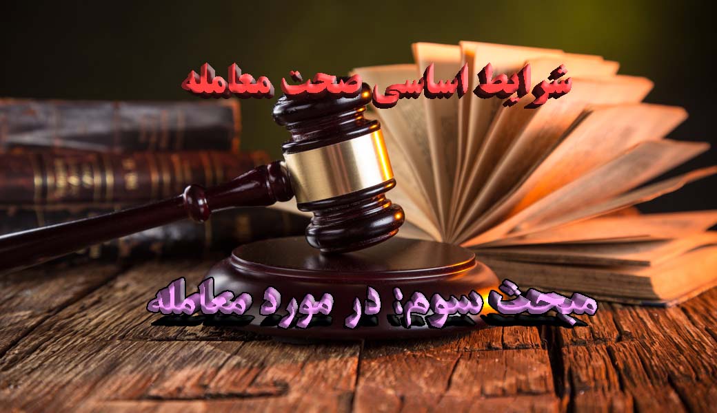 شرایط اساسی صحت معامله: مبحث سوم - در مورد معامله                                                                                                                                                                                                                                                           